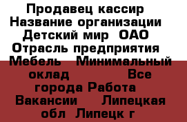 Продавец-кассир › Название организации ­ Детский мир, ОАО › Отрасль предприятия ­ Мебель › Минимальный оклад ­ 30 000 - Все города Работа » Вакансии   . Липецкая обл.,Липецк г.